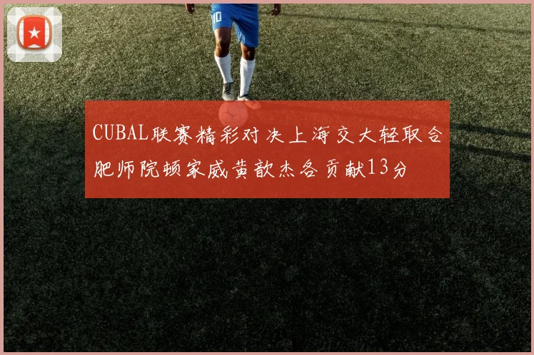 CUBAL联赛精彩对决上海交大轻取合肥师院顿家威黄歆杰各贡献13分