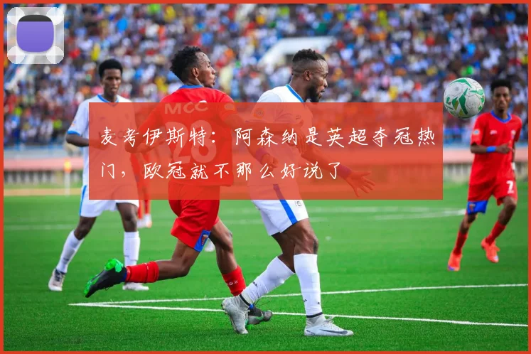 麦考伊斯特：阿森纳是英超夺冠热门，欧冠就不那么好说了