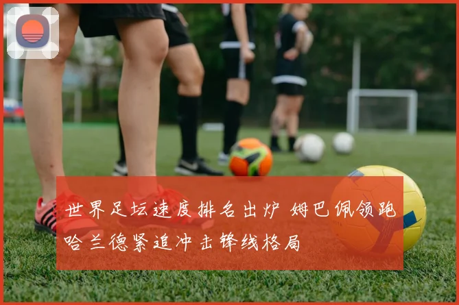 世界足坛速度排名出炉 姆巴佩领跑哈兰德紧追冲击锋线格局