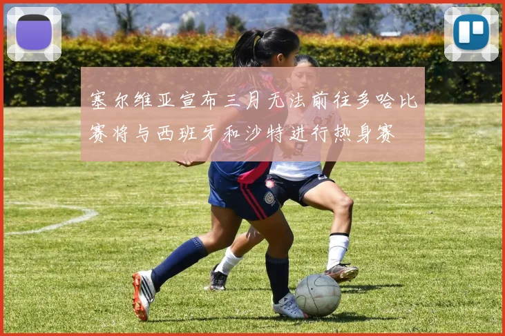 塞尔维亚宣布三月无法前往多哈比赛将与西班牙和沙特进行热身赛