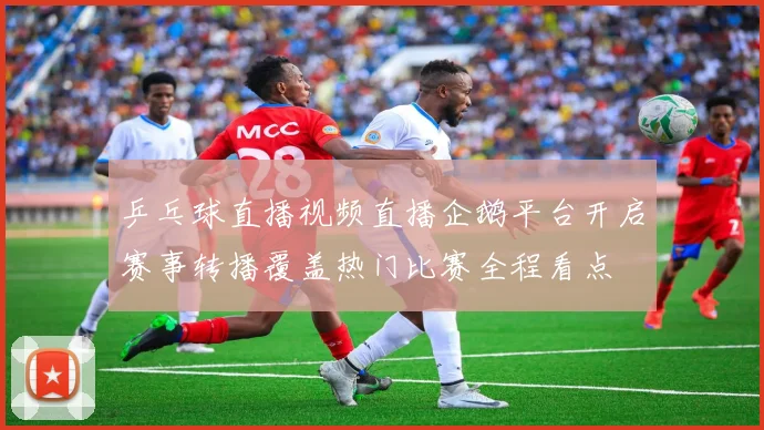 乒乓球直播视频直播企鹅平台开启赛事转播覆盖热门比赛全程看点