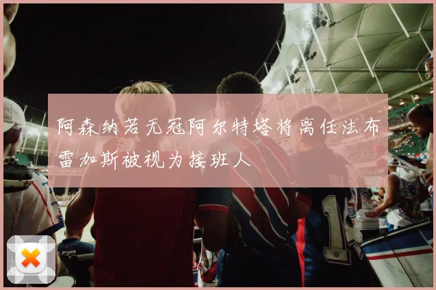 阿森纳若无冠阿尔特塔将离任法布雷加斯被视为接班人