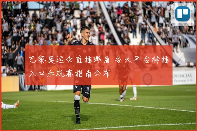 巴黎奥运会直播哪看 各大平台转播入口和观赛指南公布