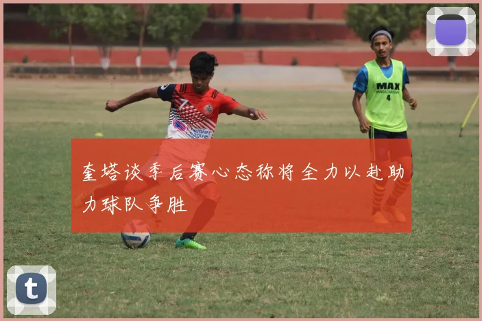 奎塔谈季后赛心态称将全力以赴助力球队争胜