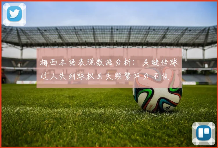 梅西本场表现数据分析：关键传球过人失利球权丢失频繁评分不佳