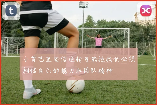 小贾巴里坚信逆转可能性我们必须相信自己的能力和团队精神