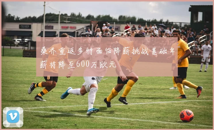 桑乔重返多特面临降薪挑战基础年薪将降至600万欧元