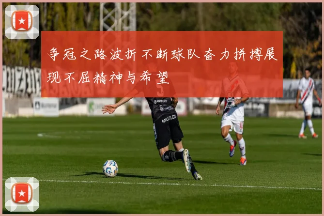 争冠之路波折不断球队奋力拼搏展现不屈精神与希望