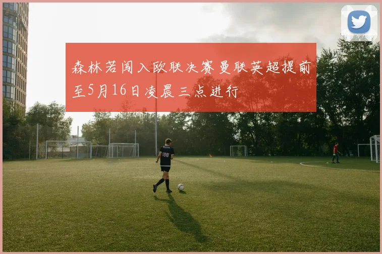 森林若闯入欧联决赛曼联英超提前至5月16日凌晨三点进行