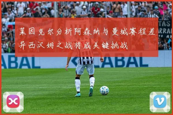 莱因克尔分析阿森纳与曼城赛程差异西汉姆之战将成关键挑战