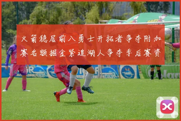 火箭稳居前八勇士开拓者争夺附加赛名额掘金紧追湖人争夺季后赛资格