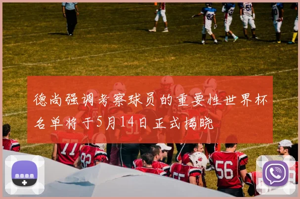 德尚强调考察球员的重要性世界杯名单将于5月14日正式揭晓