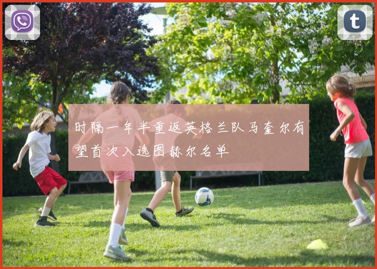 时隔一年半重返英格兰队马奎尔有望首次入选图赫尔名单