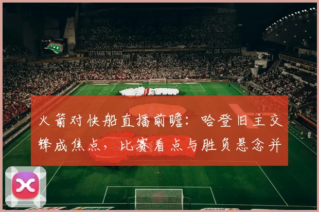 火箭对快船直播前瞻：哈登旧主交锋成焦点，比赛看点与胜负悬念并存