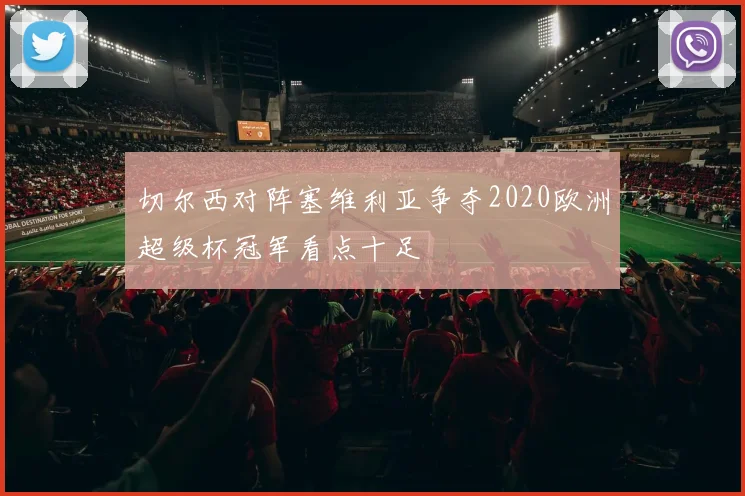 切尔西对阵塞维利亚争夺2020欧洲超级杯冠军看点十足